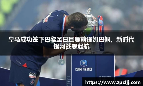 皇马成功签下巴黎圣日耳曼前锋姆巴佩，新时代银河战舰起航