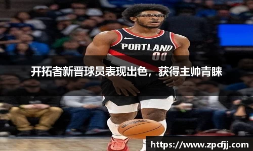 开拓者新晋球员表现出色，获得主帅青睐