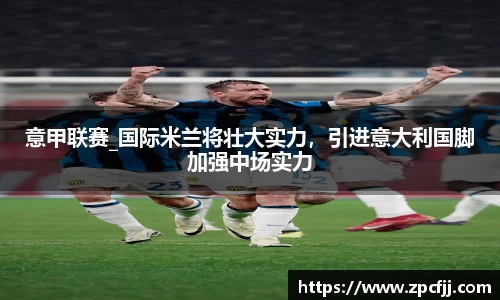 意甲联赛_国际米兰将壮大实力，引进意大利国脚加强中场实力