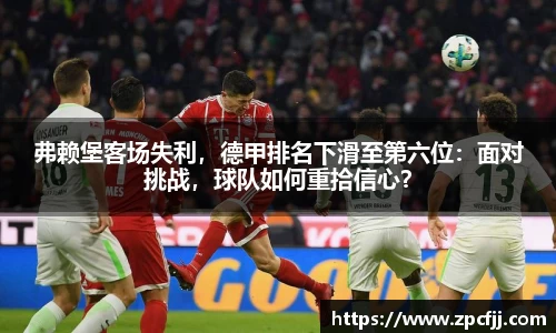 弗赖堡客场失利，德甲排名下滑至第六位：面对挑战，球队如何重拾信心？