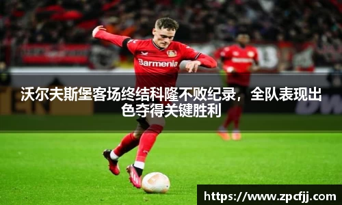 沃尔夫斯堡客场终结科隆不败纪录，全队表现出色夺得关键胜利