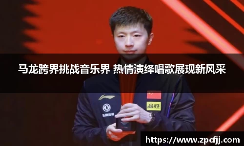 马龙跨界挑战音乐界 热情演绎唱歌展现新风采
