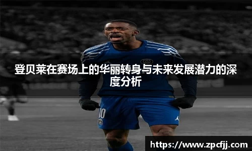 登贝莱在赛场上的华丽转身与未来发展潜力的深度分析