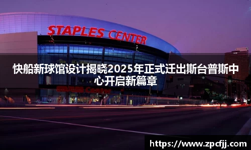 快船新球馆设计揭晓2025年正式迁出斯台普斯中心开启新篇章
