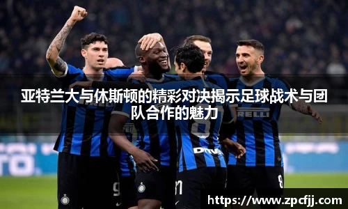 亚特兰大与休斯顿的精彩对决揭示足球战术与团队合作的魅力