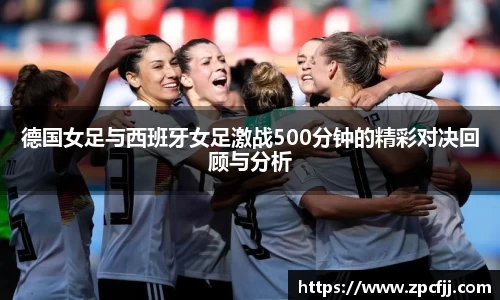 德国女足与西班牙女足激战500分钟的精彩对决回顾与分析