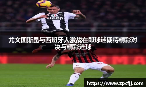 尤文图斯昆与西班牙人激战在即球迷期待精彩对决与精彩进球